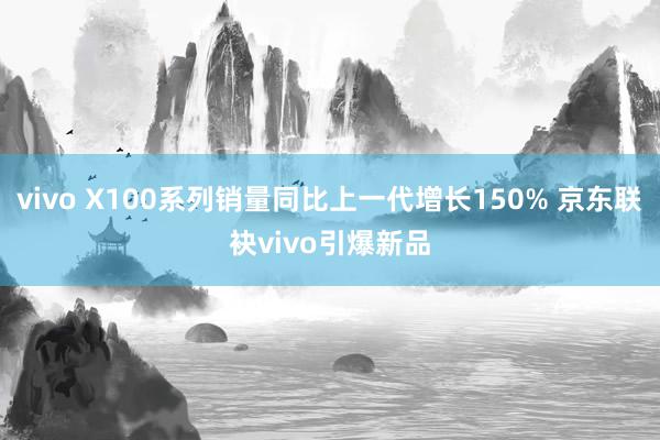 vivo X100系列销量同比上一代增长150% 京东联袂vivo引爆新品