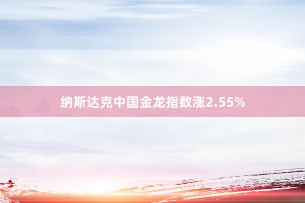 纳斯达克中国金龙指数涨2.55%